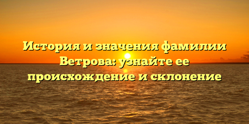 История и значения фамилии Ветрова: узнайте ее происхождение и склонение