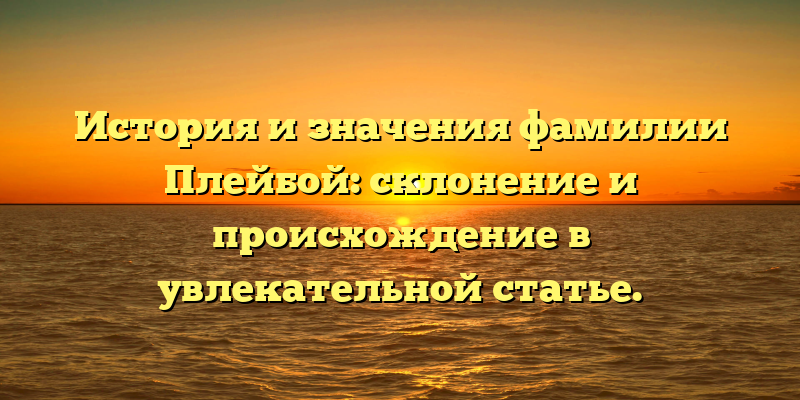 История и значения фамилии Плейбой: склонение и происхождение в увлекательной статье.