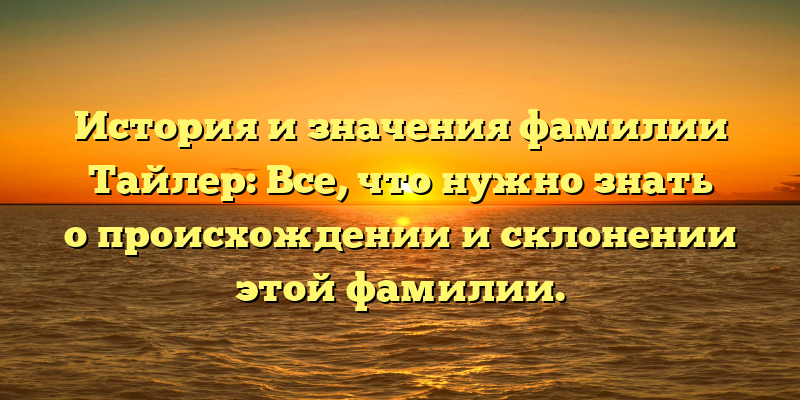 История и значения фамилии Тайлер: Все, что нужно знать о происхождении и склонении этой фамилии.