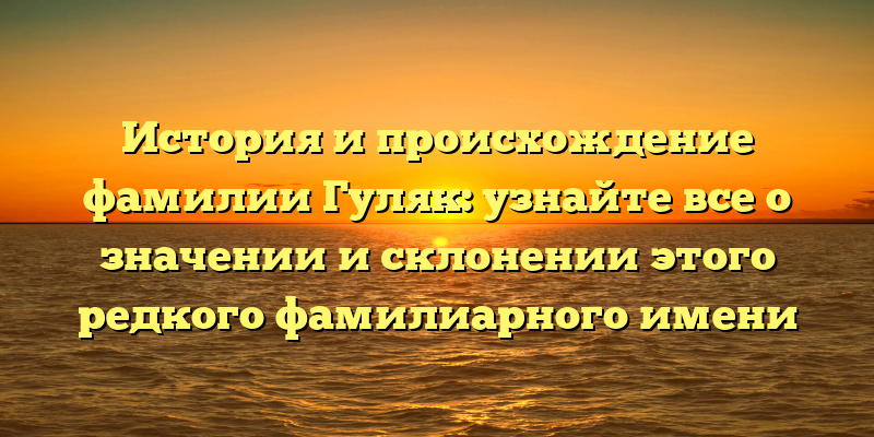 История и происхождение фамилии Гуляк: узнайте все о значении и склонении этого редкого фамилиарного имени