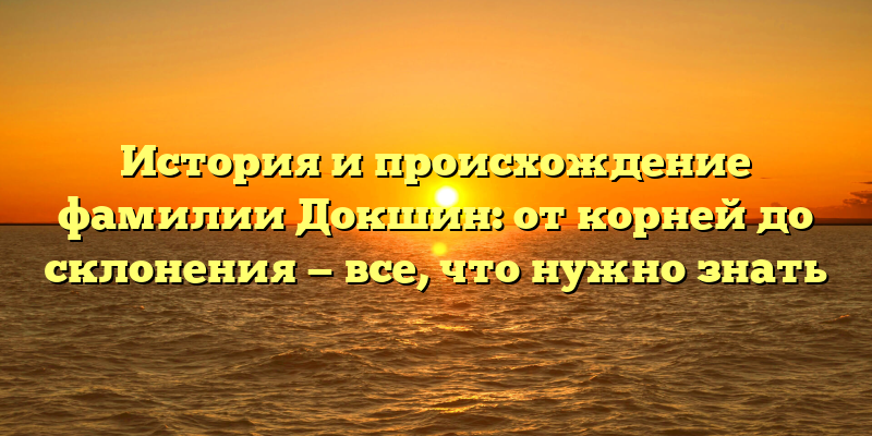 История и происхождение фамилии Докшин: от корней до склонения — все, что нужно знать