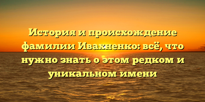 История и происхождение фамилии Ивахненко: всё, что нужно знать о этом редком и уникальном имени