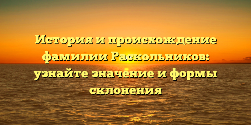 История и происхождение фамилии Раскольников: узнайте значение и формы склонения