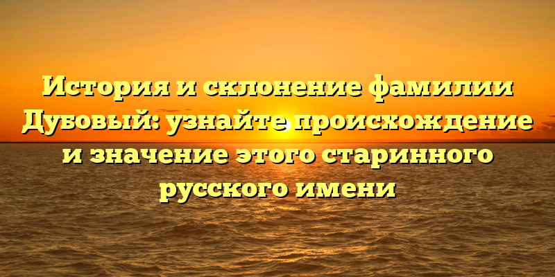 История и склонение фамилии Дубовый: узнайте происхождение и значение этого старинного русского имени