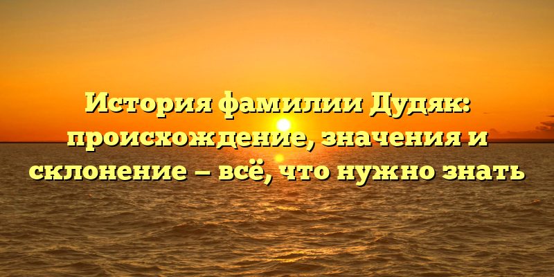 История фамилии Дудяк: происхождение, значения и склонение — всё, что нужно знать
