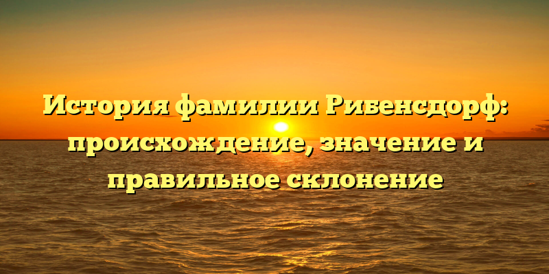История фамилии Рибенсдорф: происхождение, значение и правильное склонение