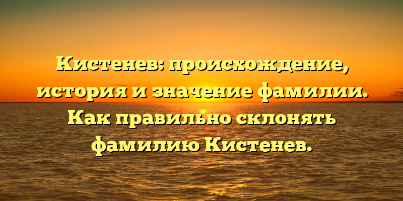 Кистенев: происхождение, история и значение фамилии. Как правильно склонять фамилию Кистенев.