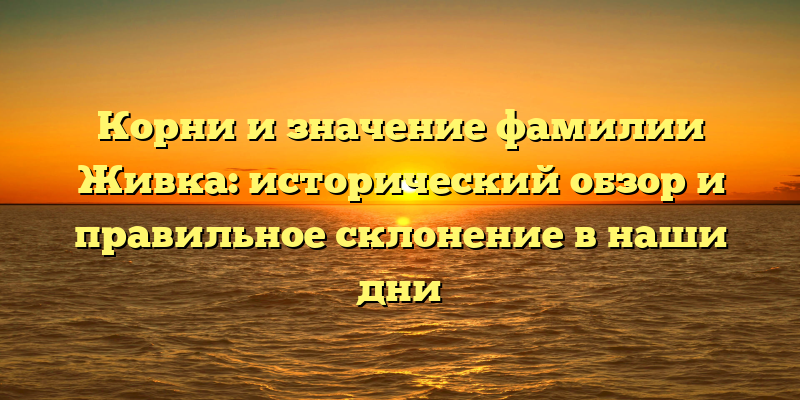 Корни и значение фамилии Живка: исторический обзор и правильное склонение в наши дни