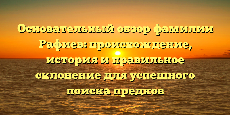 Основательный обзор фамилии Рафиев: происхождение, история и правильное склонение для успешного поиска предков