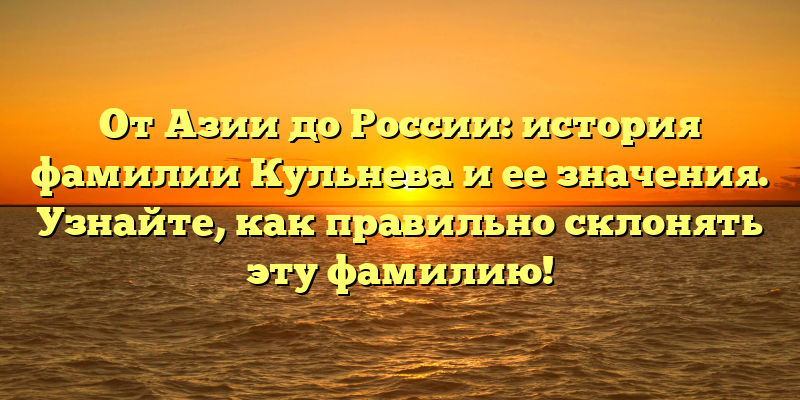 От Азии до России: история фамилии Кульнева и ее значения. Узнайте, как правильно склонять эту фамилию!