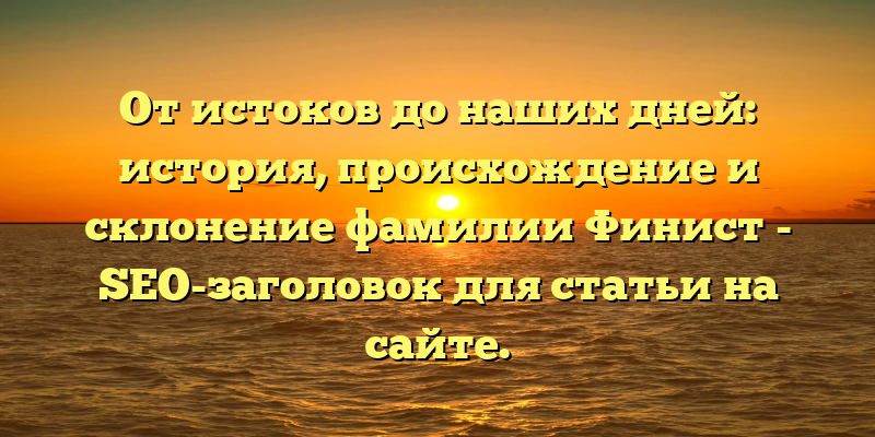 От истоков до наших дней: история, происхождение и склонение фамилии Финист - SEO-заголовок для статьи на сайте.