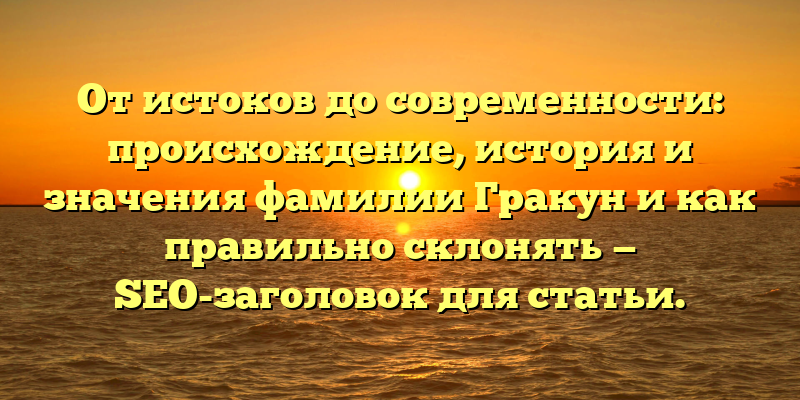 От истоков до современности: происхождение, история и значения фамилии Гракун и как правильно склонять — SEO-заголовок для статьи.