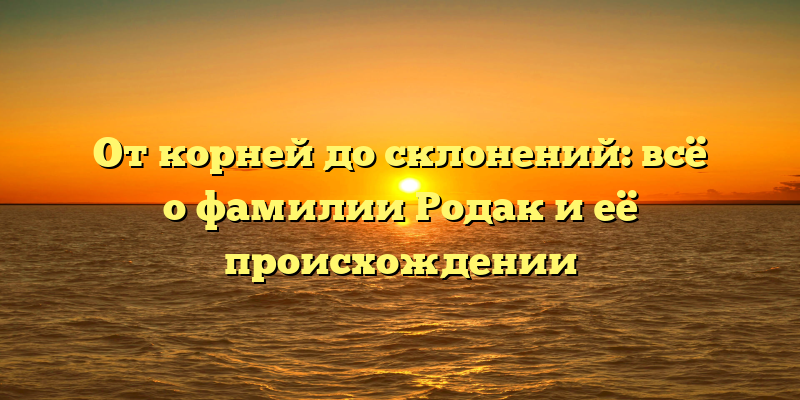 От корней до склонений: всё о фамилии Родак и её происхождении