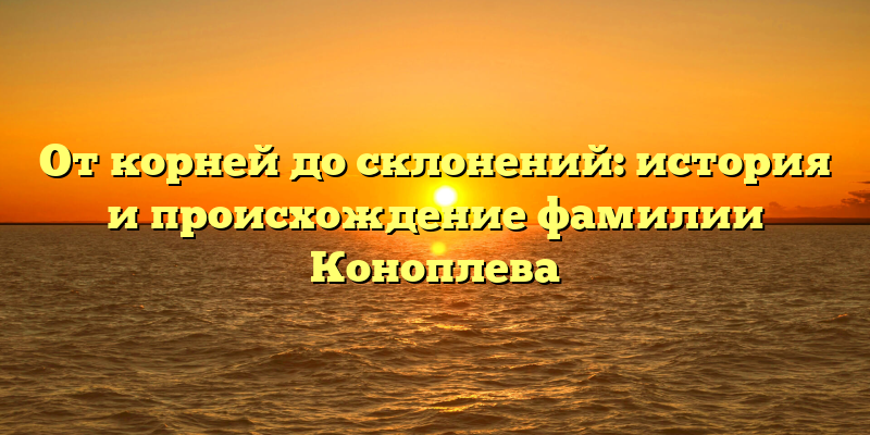 От корней до склонений: история и происхождение фамилии Коноплева
