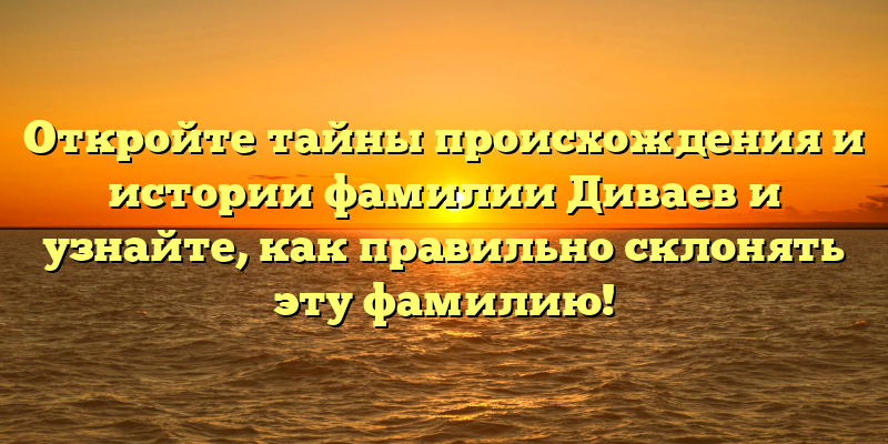 Откройте тайны происхождения и истории фамилии Диваев и узнайте, как правильно склонять эту фамилию!