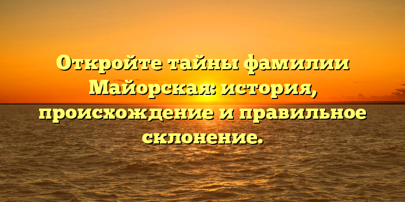 Откройте тайны фамилии Майорская: история, происхождение и правильное склонение.