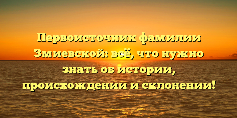 Первоисточник фамилии Змиевской: всё, что нужно знать об истории, происхождении и склонении!
