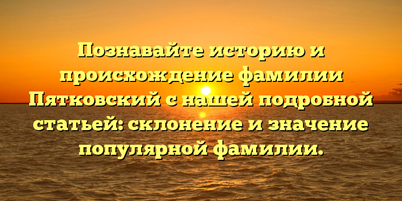 Познавайте историю и происхождение фамилии Пятковский с нашей подробной статьей: склонение и значение популярной фамилии.