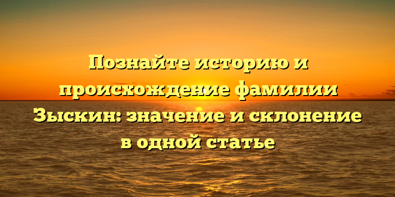 Познайте историю и происхождение фамилии Зыскин: значение и склонение в одной статье