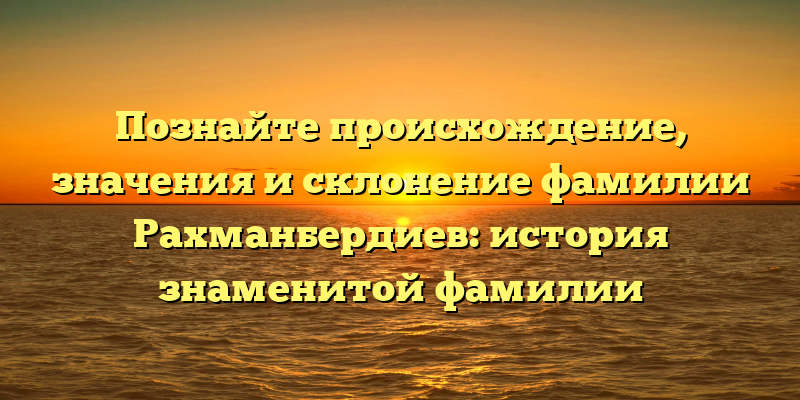 Познайте происхождение, значения и склонение фамилии Рахманбердиев: история знаменитой фамилии
