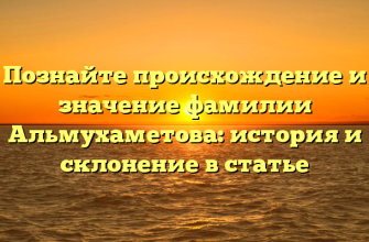 Познайте происхождение и значение фамилии Альмухаметова: история и склонение в статье