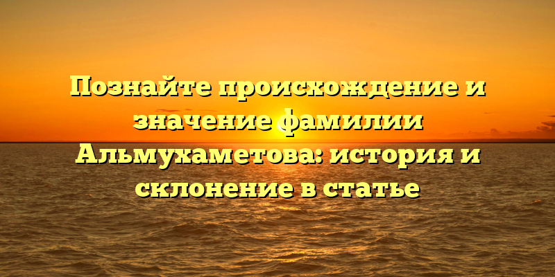 Познайте происхождение и значение фамилии Альмухаметова: история и склонение в статье
