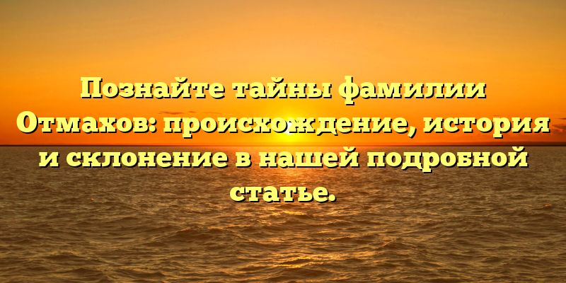 Познайте тайны фамилии Отмахов: происхождение, история и склонение в нашей подробной статье.