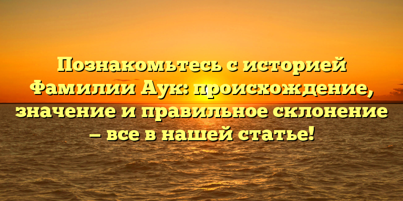 Познакомьтесь с историей Фамилии Аук: происхождение, значение и правильное склонение — все в нашей статье!