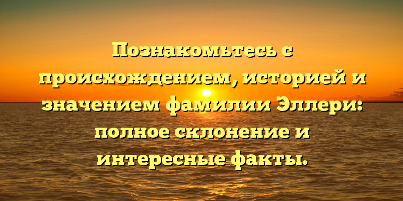 Познакомьтесь с происхождением, историей и значением фамилии Эллери: полное склонение и интересные факты.