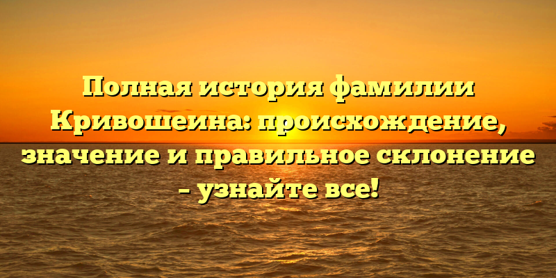 Полная история фамилии Кривошеина: происхождение, значение и правильное склонение – узнайте все!