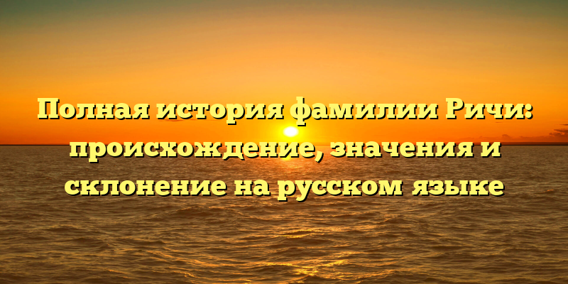 Полная история фамилии Ричи: происхождение, значения и склонение на русском языке