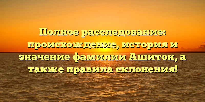 Полное расследование: происхождение, история и значение фамилии Ашиток, а также правила склонения!