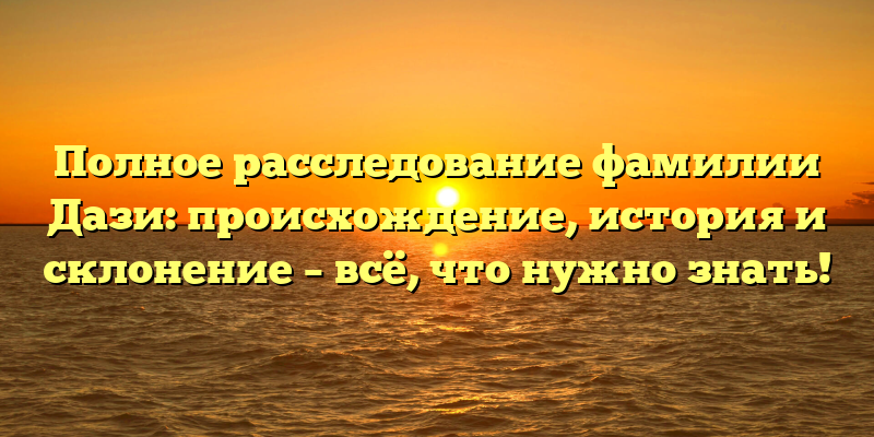 Полное расследование фамилии Дази: происхождение, история и склонение – всё, что нужно знать!