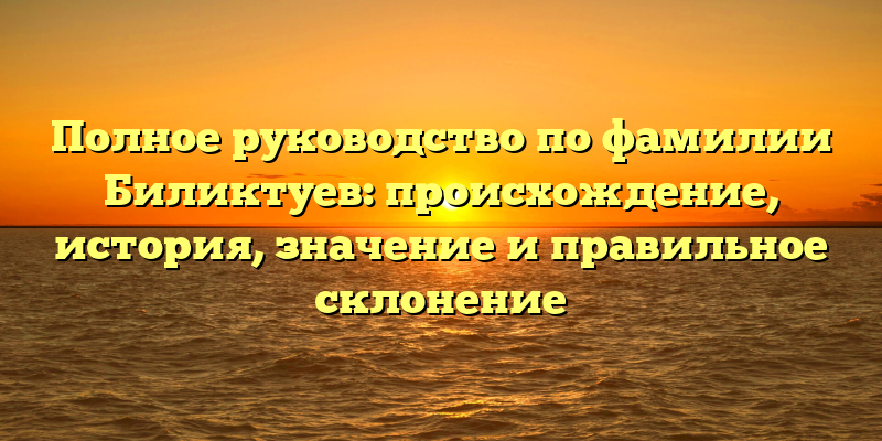 Полное руководство по фамилии Биликтуев: происхождение, история, значение и правильное склонение