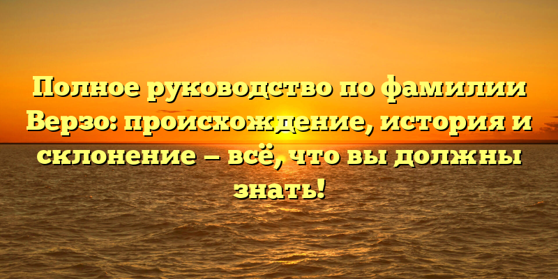 Полное руководство по фамилии Верзо: происхождение, история и склонение — всё, что вы должны знать!