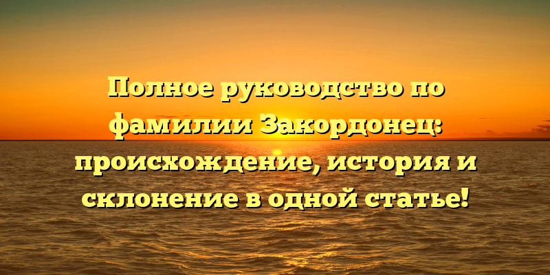 Полное руководство по фамилии Закордонец: происхождение, история и склонение в одной статье!