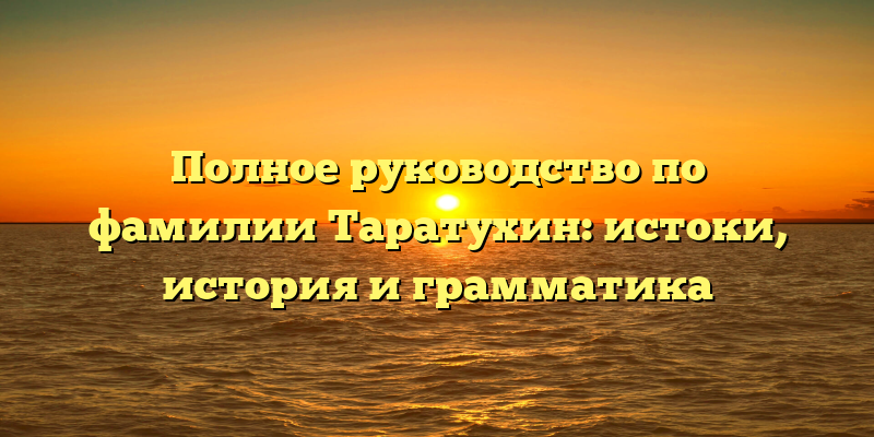 Полное руководство по фамилии Таратухин: истоки, история и грамматика