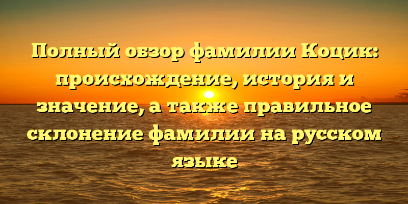 Полный обзор фамилии Коцик: происхождение, история и значение, а также правильное склонение фамилии на русском языке