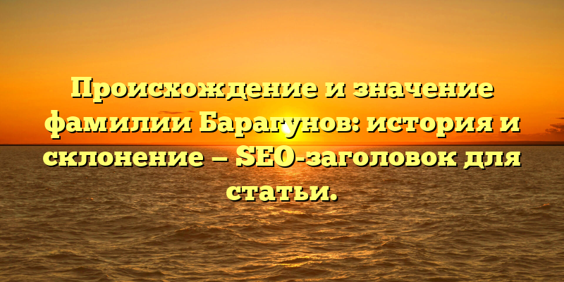 Происхождение и значение фамилии Барагунов: история и склонение — SEO-заголовок для статьи.