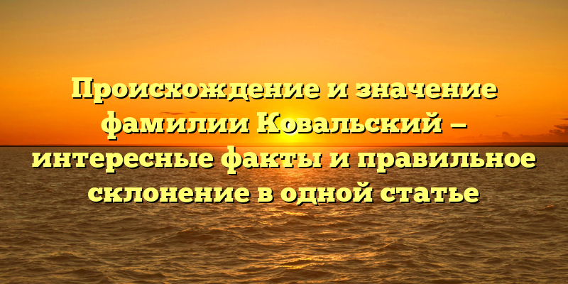 Происхождение и значение фамилии Ковальский — интересные факты и правильное склонение в одной статье