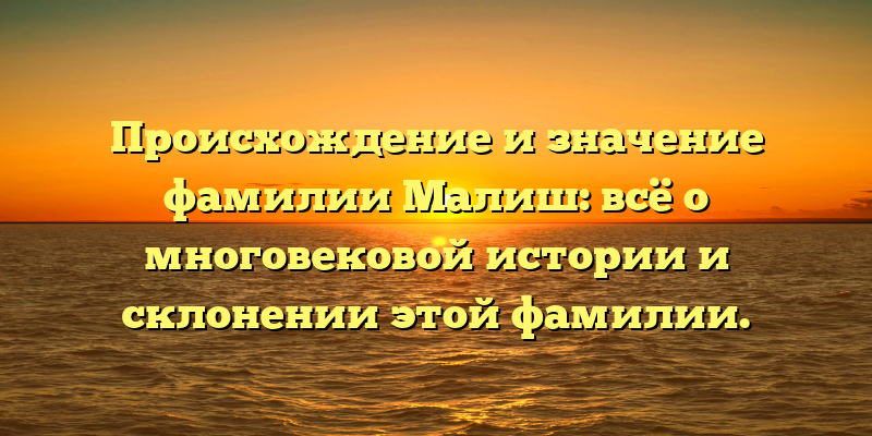 Происхождение и значение фамилии Малиш: всё о многовековой истории и склонении этой фамилии.
