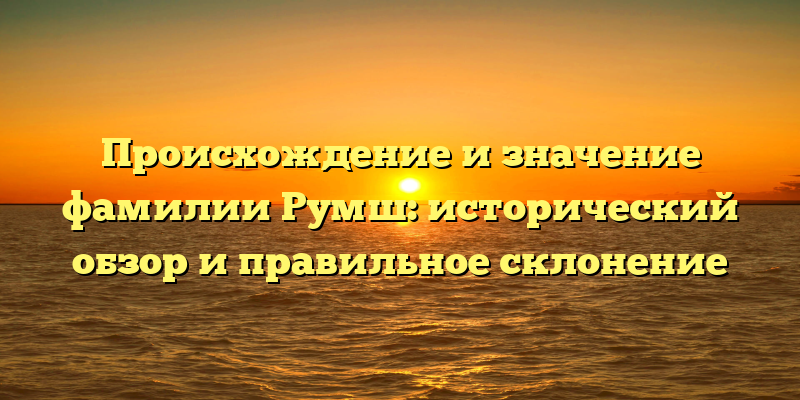 Происхождение и значение фамилии Румш: исторический обзор и правильное склонение