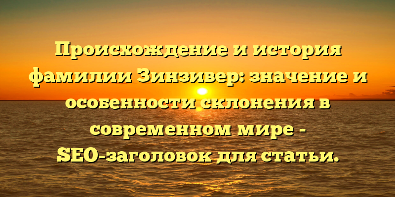 Происхождение и история фамилии Зинзивер: значение и особенности склонения в современном мире - SEO-заголовок для статьи.
