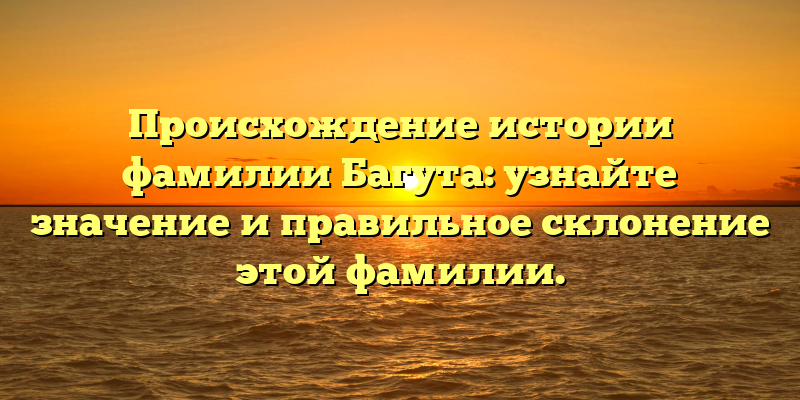 Происхождение истории фамилии Багута: узнайте значение и правильное склонение этой фамилии.