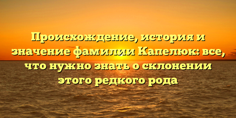 Происхождение, история и значение фамилии Капелюк: все, что нужно знать о склонении этого редкого рода