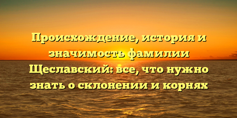 Происхождение, история и значимость фамилии Щеславский: все, что нужно знать о склонении и корнях