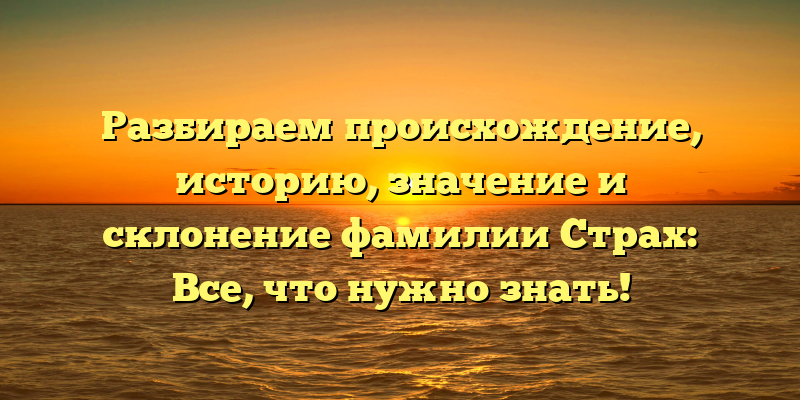 Разбираем происхождение, историю, значение и склонение фамилии Страх: Все, что нужно знать!