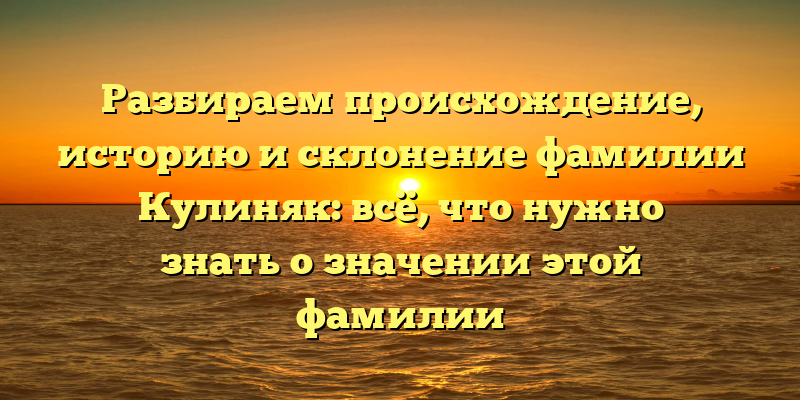 Разбираем происхождение, историю и склонение фамилии Кулиняк: всё, что нужно знать о значении этой фамилии