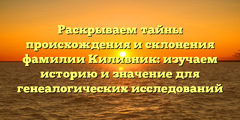 Раскрываем тайны происхождения и склонения фамилии Киливник: изучаем историю и значение для генеалогических исследований