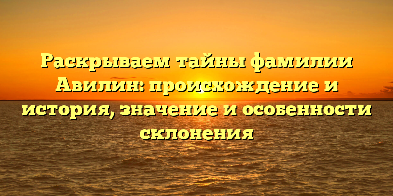 Раскрываем тайны фамилии Авилин: происхождение и история, значение и особенности склонения